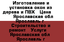 Изготовление и установка окон из дерева и ПВХ › Цена ­ 4 500 - Ярославская обл., Ярославль г. Строительство и ремонт » Услуги   . Ярославская обл.,Ярославль г.